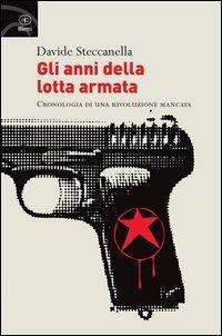 Gli anni della lotta armata. Cronologia di una rivoluzione mancata - Davide Steccanella - copertina