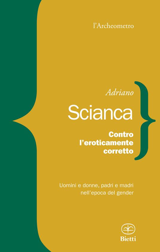 Contro l'eroticamente corretto. Uomini e donne, padri e madri nell'epoca del gender - Adriano Scianca - Libro - Bietti - L' archeometro | IBS