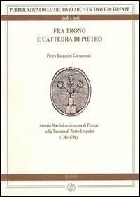 Fra trono e cattedra di Pietro. Antonio Martini arcivescovo di Firenze nella Toscana di Pietro Leopoldo (1781-1790) - Pietro D. Giovannoni - copertina