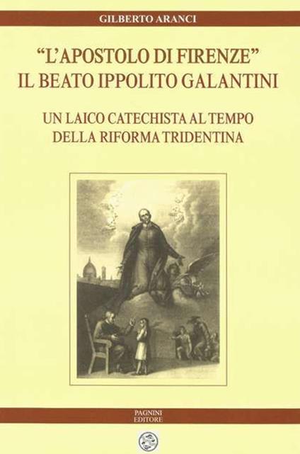 «L'apostolo di Firenze». Il beato Ippolito Galantini. Un laico catechista al tempo della riforma tridentina - Gilberto Aranci - copertina