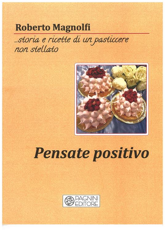 Pensate positivo... storia e ricette di un pasticciere non stellato - Roberto Magnolfi - copertina