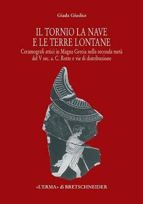 Il tornio, la nave e le terre lontane. Ceramografici attici in Magna Grecia nella seconda metà del V secolo a. C. Rotte e vie di distribuzione - Giada Giudice - copertina