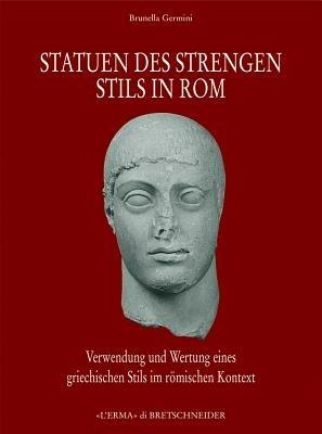 Statuen des Strengen Stils in Rom. Verwendung und Wetung eines Griechischen Stils in roemischen Kontext - Brunella Germini - copertina