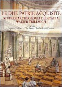 Le due patrie acquisite. Studi di archeologia dedicati a Walter Trillmich - Eugenio La Rocca,Pilar Leon,Claudio Parisi Presicce - copertina