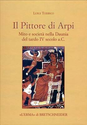 Il Pittore di Arpi. Mito e società nella Daunia del tardo IV secolo a.C. - Luigi Todisco - copertina