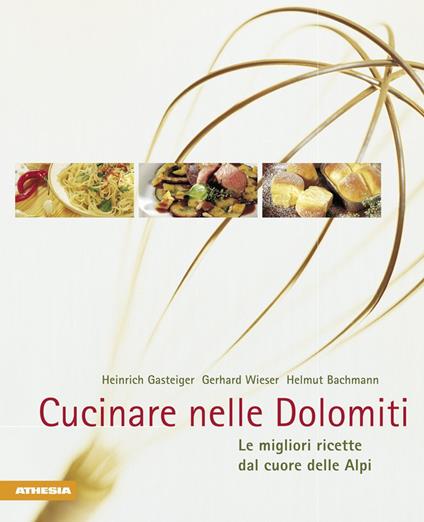 Cucinare nelle Dolomiti. Le migliori ricette dal cuore delle Alpi - Heinrich Gasteiger,Gerhard Wieser,Helmut Bachmann - copertina