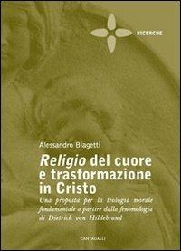 Religio del cuore e trasformazione in Cristo. Una proposta per la teologia morale fondamentale a partire dalla fenomenologia di Dietrich von Hildebrand - Alessandro Biagetti - copertina