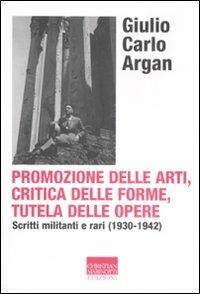 Promozione delle arti, critica delle forme, tutela delle opere. Scritti militanti e rari (1930-1942) - Giulio C. Argan - copertina