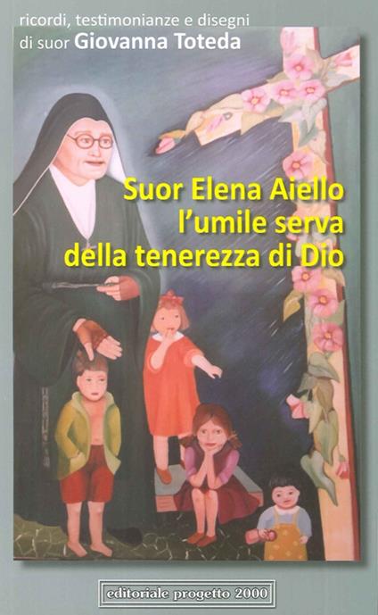 Suor Elena Aiello. L'umile serva della tenerezza di Dio. Ricordi, testimonianze e disegni - Giovanna Toteda - copertina