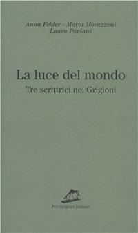 La luce del mondo. Tre scrittrici nei Grigioni - Anna Felder,Marta Morazzoni,Laura Pariani - copertina