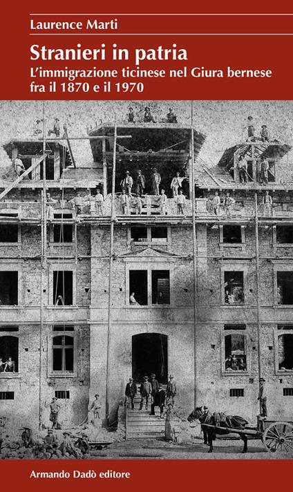 Stranieri in patria. L’immigrazione ticinese nel Giura bernese fra il 1870 e il 1970 - Laurence Marti - copertina