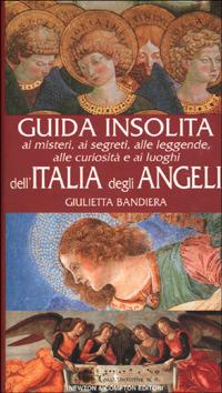 Guida insolita ai misteri, ai segreti, alle leggende, alle curiosità e ai luoghi dell'Italia degli angeli - Giulietta Bandiera - copertina