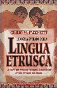 L' enigma svelato della lingua etrusca. La chiave per penetrare nei segreti di una civiltà avvolta per secoli nel mistero - Giulio M. Facchetti - copertina