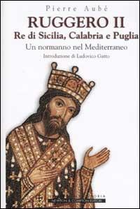 Ruggero II. Re di Sicilia, Calabria e Puglia. Un normanno nel Mediterraneo - Pierre Aubé - copertina