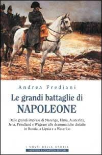 Le grandi battaglie di Napoleone. Dalle grandi imprese di Marengo, Ulma, Austerlitz, Jena, Friedland e Wagram alle drammatiche disfatte in Russia, a Lipsia e a Waterloo - Andrea Frediani - copertina