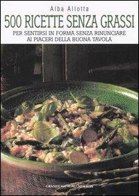 Cinquecento ricette senza grassi. Per sentirsi in forma senza rinunciare ai piaceri della buona tavola - Alba Allotta - copertina