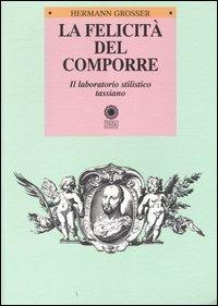 La felicità del comporre. Il laboratorio stilistico tassiano - Hermann Grosser - copertina