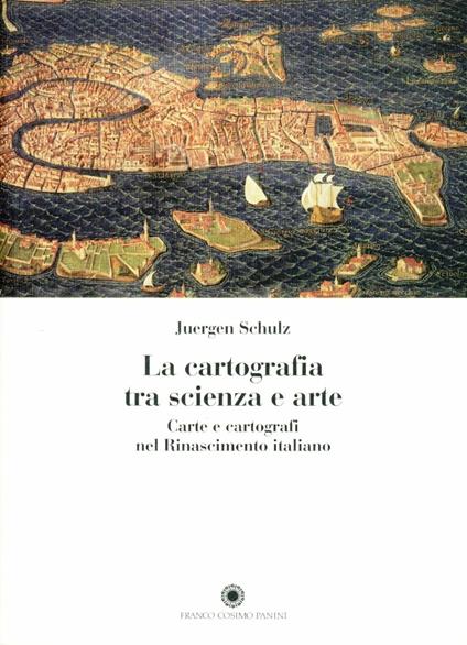 La cartografia tra scienza e arte. Carte e cartografi nel Rinascimento italiano - Juergen Schulz - copertina