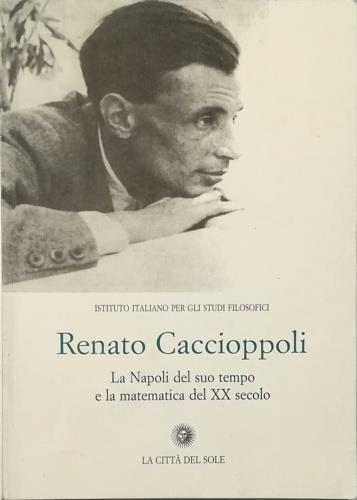 Renato Caccioppoli. La Napoli del suo tempo e la matematica del XX secolo - copertina