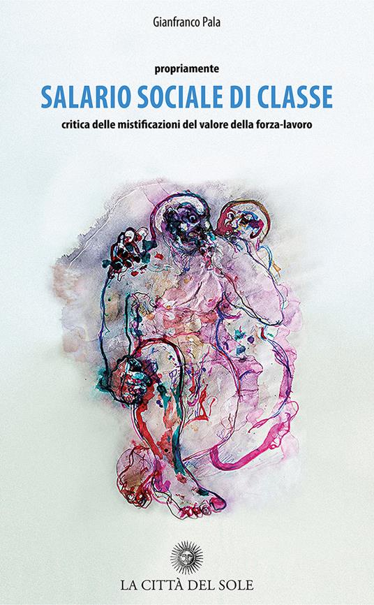 Propriamente salario sociale di classe. Critica delle mistificazioni del valore della forza-lavoro - Gianfranco Pala - copertina
