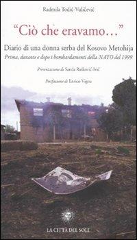«Ciò che eravamo...» Diario di una donna serba del Kosovo Metohija. prima, durante e dopo i bombardamenti della Nato del 1999 - Radmila Todic-Vulicevic - copertina