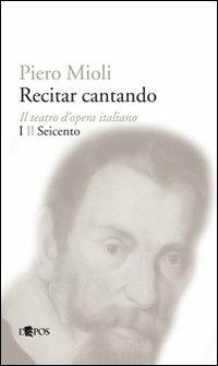 Recitar cantando. Il teatro d'opera italiano. Vol. 1: Il Seicento. - Piero Mioli - copertina