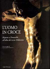 L' uomo in croce. Risposte a Donatello all'alba del terzo millennio. Artisti contemporanei davanti al Cristo di Bosco ai Frati - copertina