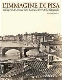 L' immagine di Pisa nell'opera di Enrico Van Lint pioniere della fotografia. Catalogo della mostra (Pisa, 7 maggio-6 giugno 2004) - Giovanni Fanelli - copertina