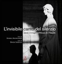 L' invisibile canto del silenzio. Parole e immagini nell'Abbazia di Chiaravalle - Andrea Aschedamini,Davide Sapienza - copertina