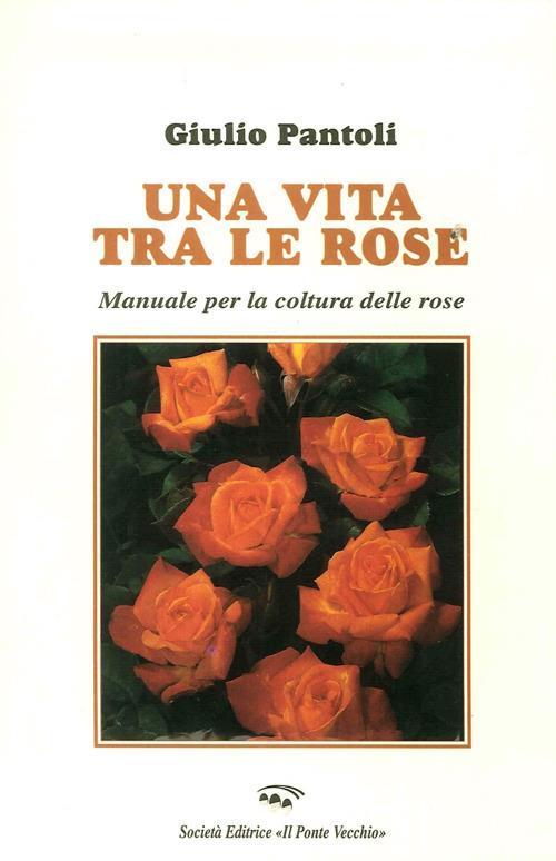 Una vita tra le rose. Manuale per la coltura delle rose - Giulio Pantoli - copertina