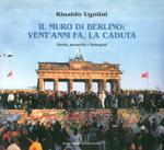 Il muro di Berlino. Vent'anni fa, la caduta. Storia, memoria e immagini