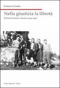 Nella giustizia la libertà. Il Partito d'Azione a Vicenza (1942-1947) - Gianni A. Cisotto - copertina
