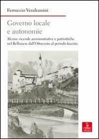 Governo locale e autonomie. Alcune vicende amministrative e politiche nel bellunese dall'Ottocento al periodo fascista - Ferruccio Vendramini - copertina