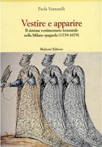 Vestire e apparire. Il sistema vestimentario femminile nella Milano spagnola (1539-1679) - Paola Venturelli - copertina