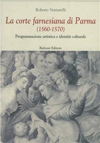 La corte farnesiana di Parma (1560-1570). Programmazione artistica e identità culturale - Roberto Venturelli - copertina