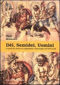 Dèi, semidei, uomini. Lo spettacolo a Firenze tra neoplatonismo e realtà borghese (XV-XVII secolo) - Sara Mamone - copertina