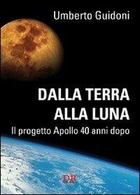Dalla terra alla luna. Il progetto Apollo 40 anni dopo - Umberto Guidoni - copertina