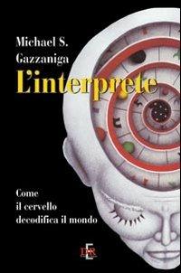 L' interprete. Come il cervello decodifica il mondo - Michael S. Gazzaniga - copertina