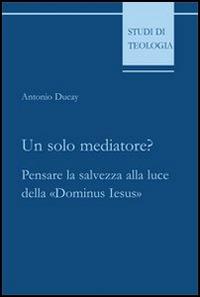 Un solo mediatore? Pensare la salvezza alla luce della «Dominus Iesus» - Antonio Ducay - copertina