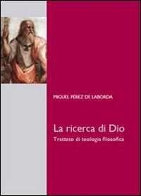 La ricerca di Dio. Trattato di teologia filosofica - Miguel Pérez de Laborda - copertina