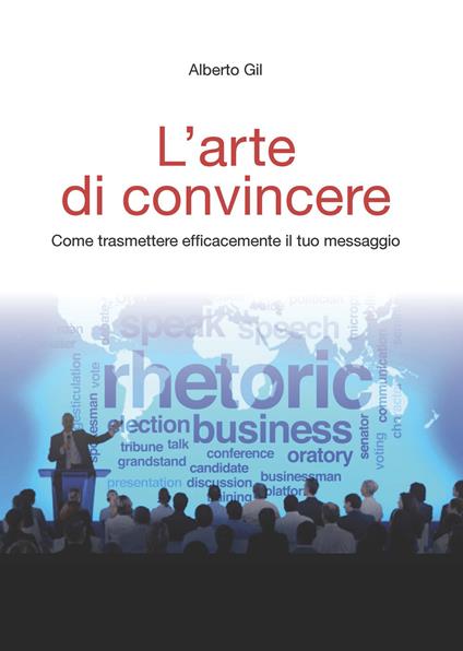 L' arte di convincere. Come trasmettere efficacemente il tuo messaggio - Alberto Gil - copertina