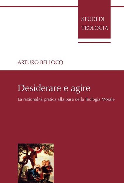 Desiderare e agire. La razionalità pratica alla base della teologia morale - Arturo Bellocq - ebook