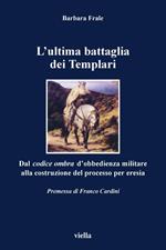 L' ultima battaglia dei Templari. Dal codice ombra d'obbedienza militare alla costruzione del processo per eresia