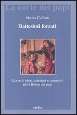 Battesimi forzati. Storie di ebrei, cristiani e convertiti nella Roma dei papi