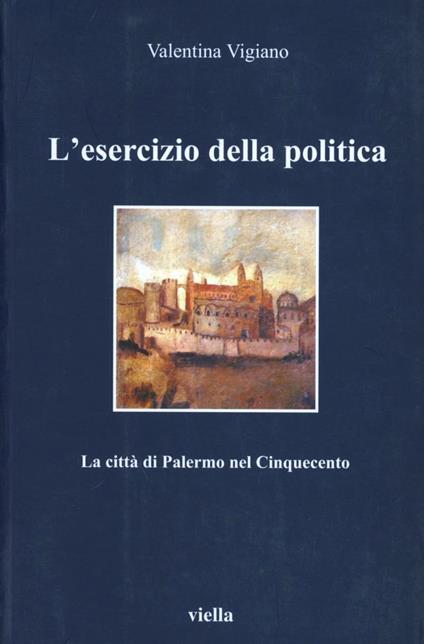 L' esercizio della politica. La città di Palermo nel Cinquecento - Valentina Vigiano - copertina