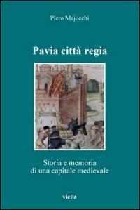 Pavia città regia. Storia e memoria di una capitale medievale - Piero Majocchi - copertina