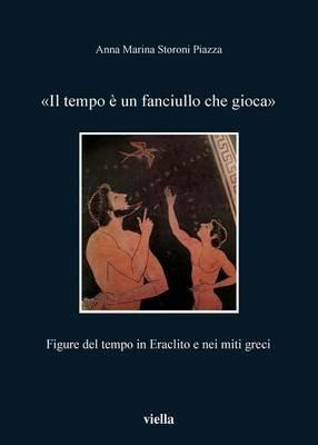 Il tempo è un fanciullo che gioca. Figure del tempo in Eraclito e nei miti greci - Anna Marina Storoni Piazza - copertina