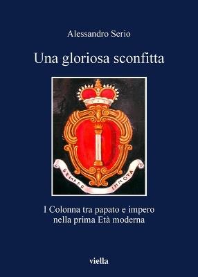 Una gloriosa sconfitta. I Colonna tra papato e impero nella prima Età moderna (1431-1530) - Alessandro Serio - copertina