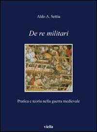 De re militari. Pratica e teoria nella guerra medievale - Aldo A. Settia - copertina