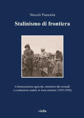 Stalinismo di frontiera. Colonizzazione agricola, sterminio dei nomadi e costruzione statale in Asia centrale (1905-1936) - Niccolò Pianciola - copertina